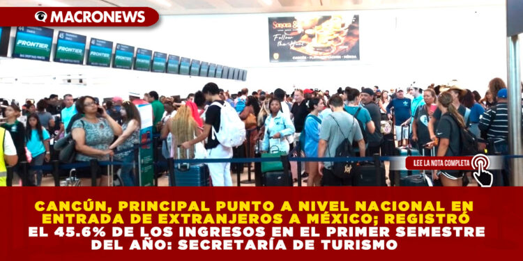 CANCÚN, PRINCIPAL PUNTO A NIVEL NACIONAL EN ENTRADA DE EXTRANJEROS A MÉXICO; REGISTRÓ EL 45.6% DE LOS INGRESOS EN EL PRIMER SEMESTRE DEL AÑO: SECRETARÍA DE TURISMO