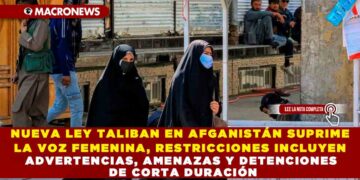 NUEVA LEY TALIBAN EN AFGANISTÁN SUPRIME LA VOZ FEMENINA, RESTRICCIONES INCLUYEN ADVERTENCIAS, AMENAZAS Y DETENCIONES DE CORTA DURACIÓN
