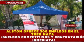 ALSTOM OFRECE 300 EMPLEOS EN EL TREN MAYA ¡SUELDOS COMPETITIVOS Y CONTRATACIÓN INMEDIATA!