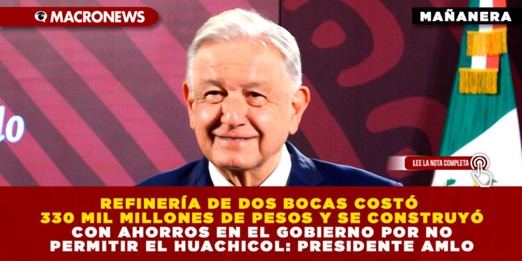 REFINERÍA DE DOS BOCAS COSTÓ 330 MIL MILLONES DE PESOS Y SE CONSTRUYÓ CON AHORROS EN EL GOBIERNO POR NO PERMITIR EL HUACHICOL: PRESIDENTE AMLO