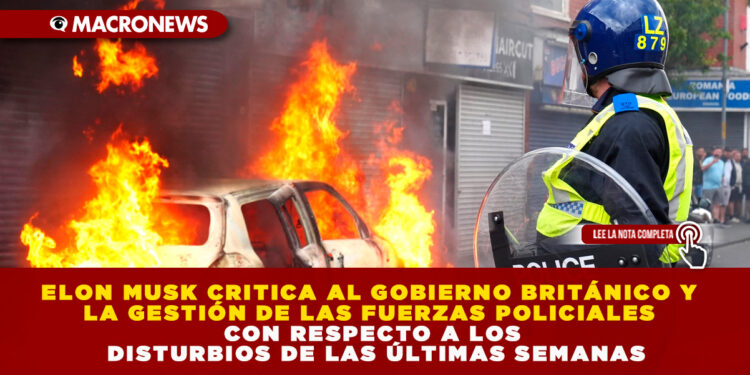 ELON MUSK CRITICA AL GOBIERNO BRITÁNICO Y LA GESTIÓN DE LAS FUERZAS POLICIALES CON RESPECTO A LOS DISTURBIOS DE LAS ÚLTIMAS SEMANAS