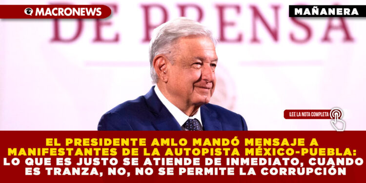 EL PRESIDENTE AMLO MANDÓ MENSAJE A MANIFESTANTES DE LA AUTOPISTA MÉXICO-PUEBLA: LO QUE ES JUSTO SE ATIENDE DE INMEDIATO, CUANDO ES TRANZA, NO, NO SE PERMITE LA CORRUPCIÓN