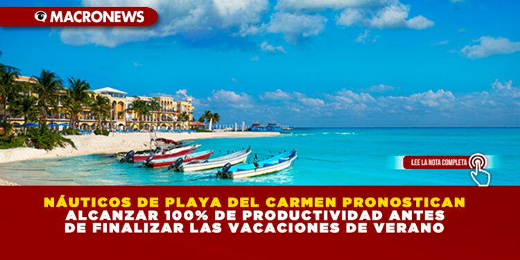 NÁUTICOS DE PLAYA DEL CARMEN PRONOSTICAN ALCANZAR 100% DE PRODUCTIVIDAD ANTES DE FINALIZAR LAS VACACIONES DE VERANO