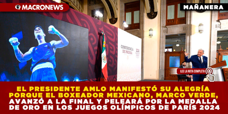 EL PRESIDENTE AMLO MANIFESTÓ SU ALEGRÍA PORQUE EL BOXEADOR MEXICANO, MARCO VERDE, AVANZÓ A LA FINAL Y PELEARÁ POR LA MEDALLA DE ORO EN LOS JUEGOS OLÍMPICOS DE PARÍS 2024
