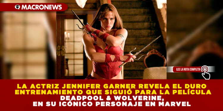 LA ACTRIZ JENNIFER GARNER REVELA EL DURO ENTRENAMIENTO QUE SIGUIÓ PARA LA PELÍCULA DEADPOOL & WOLVERINE, EN SU ICÓNICO PERSONAJE EN MARVEL