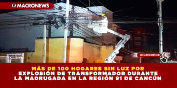 MÁS DE 100 HOGARES SIN LUZ POR EXPLOSIÓN DE TRANSFORMADOR DURANTE LA MADRUGADA EN LA REGIÓN 91 DE CANCÚN