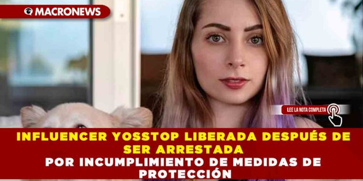 INFLUENCER YOSSTOP LIBERADA DESPUÉS DE SER ARRESTADA POR INCUMPLIMIENTO DE MEDIDAS DE PROTECCIÓN