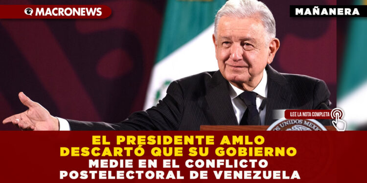 EL PRESIDENTE AMLO DESCARTÓ QUE SU GOBIERNO MEDIE EN EL CONFLICTO POSTELECTORAL DE VENEZUELA