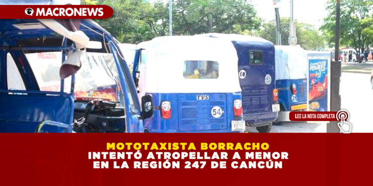 MOTOTAXISTA BORRACHO INTENTÓ ATROPELLAR A MENOR EN LA REGIÓN 247 DE CANCÚN