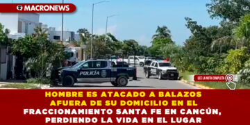 HOMBRE ES ATACADO A BALAZOS AFUERA DE SU DOMICILIO EN EL FRACCIONAMIENTO SANTA FE EN CANCÚN, PERDIENDO LA VIDA EN EL LUGAR