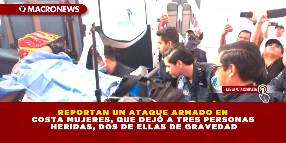 REPORTAN UN ATAQUE ARMADO EN COSTA MUJERES, QUE DEJÓ A TRES PERSONAS HERIDAS, DOS DE ELLAS DE GRAVEDAD
