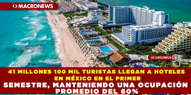 41 MILLONES 100 MIL TURISTAS LLEGAN A HOTELES EN MÉXICO EN EL PRIMER SEMESTRE, MANTENIENDO UNA OCUPACIÓN PROMEDIO DEL 60%