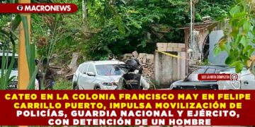 CATEO EN LA COLONIA FRANCISCO MAY EN FELIPE CARRILLO PUERTO, IMPULSA MOVILIZACIÓN DE POLICÍAS, GUARDIA NACIONAL Y EJÉRCITO, CON DETENCIÓN DE UN HOMBRE