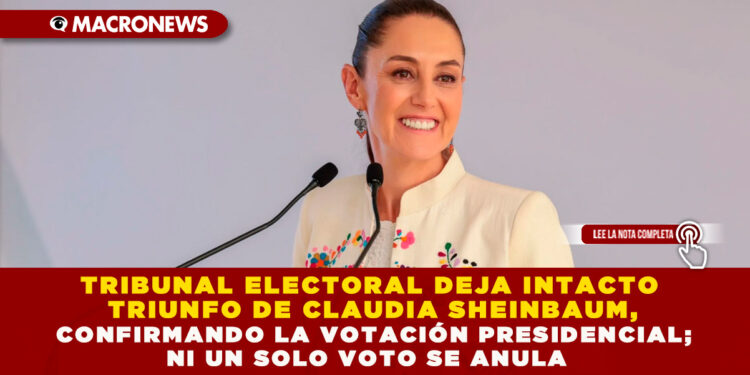 TRIBUNAL ELECTORAL DEJA INTACTO TRIUNFO DE CLAUDIA SHEINBAUM, CONFIRMANDO LA VOTACIÓN PRESIDENCIAL; NI UN SOLO VOTO ANULA