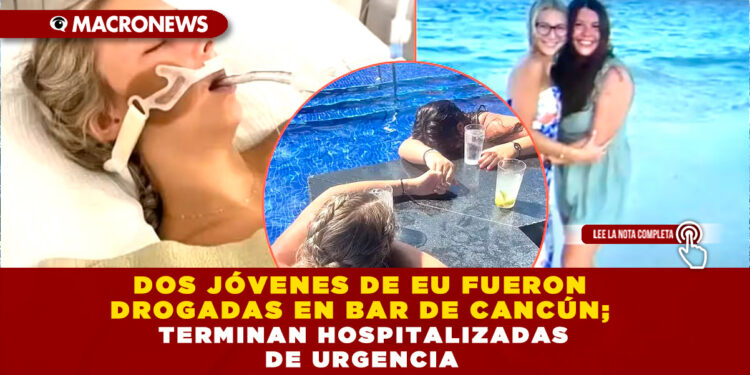 DOS JÓVENES DE EU FUERON DROGADAS EN BAR DE CANCÚN; TERMINAN HOSPITALIZADAS DE URGENCIA