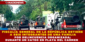 FISCALÍA GENERAL DE LA REPÚBLICA DETIENE A SEIS INTEGRANTES DE UNA FAMILIA POR DELINCUENCIA ORGANIZADA; DURANTE UN CATEO EN PLAYA DEL CARMEN