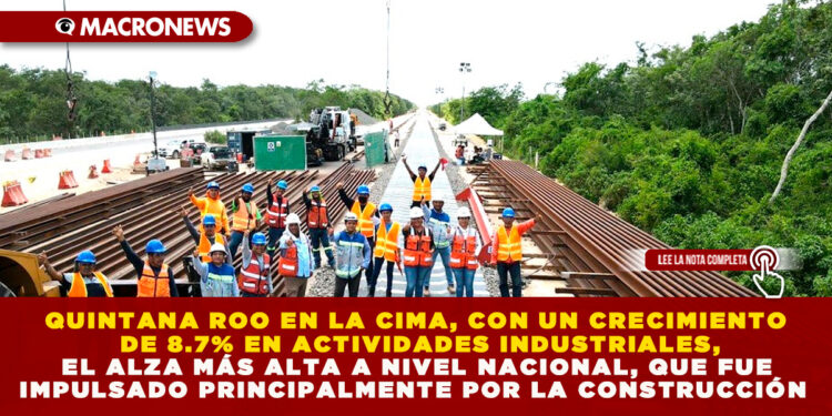 QUINTANA ROO EN LA CIMA, CON UN CRECIMIENTO DE 8.7% EN ACTIVIDADES INDUSTRIALES, EL ALZA MÁS ALTA A NIVEL NACIONAL, QUE FUE IMPULSADO PRINCIPALMENTE POR LA CONSTRUCCIÓN