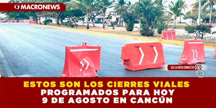 ESTOS SON LOS CIERRES VIALES PROGRAMADOS PARA HOY 9 DE AGOSTO EN CANCÚN