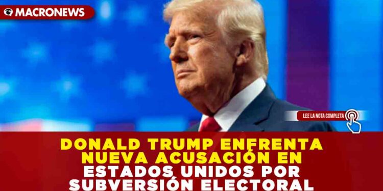 DONALD TRUMP ENFRENTA NUEVA ACUSACIÓN EN ESTADOS UNIDOS POR SUBVERSIÓN ELECTORAL