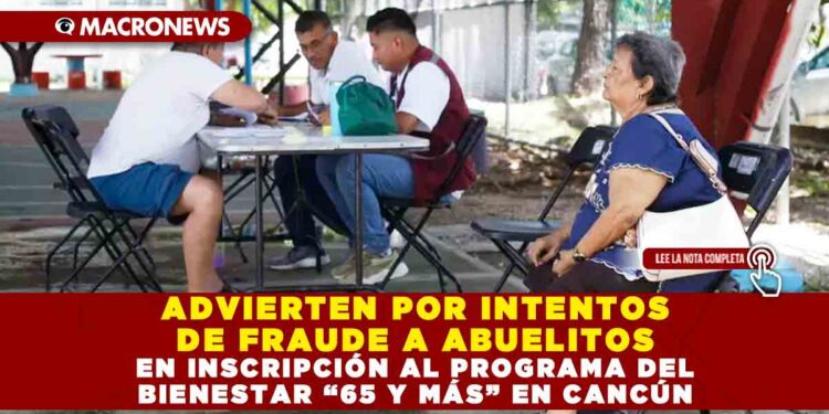 ADVIERTEN POR INTENTOS DE FRAUDE A ABUELITOS EN INSCRIPCIÓN AL PROGRAMA DEL BIENESTAR “65 Y MÁS” EN CANCÚN