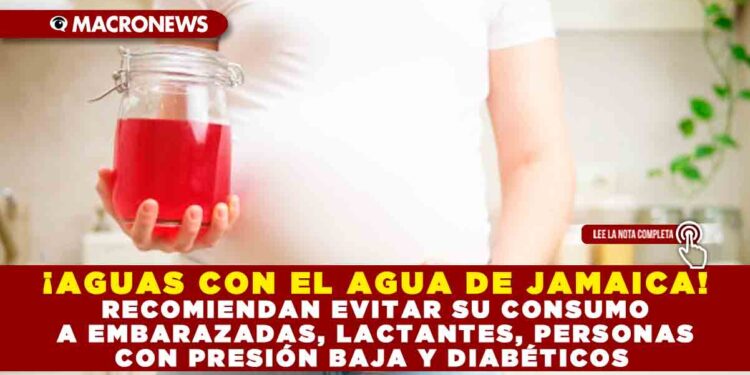 ¡AGUAS CON EL AGUA DE JAMAICA! RECOMIENDAN EVITAR SU CONSUMO A EMBARAZADAS, LACTANTES, PERSONAS CON PRESIÓN BAJA Y DIABÉTICOS
