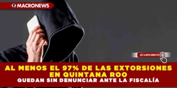 AL MENOS EL 97% DE LAS EXTORSIONES EN QUINTANA ROO QUEDAN SIN DENUNCIAR ANTE LA FISCALÍA