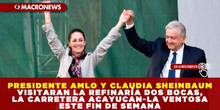 PRESIDENTE AMLO Y CLAUDIA SHEINBAUM VISITARAN LA REFINARÍA DOS BOCAS Y LA CARRETERA ACAYUCAN-LA VENTOSA ESTE FIN DE SEMANA