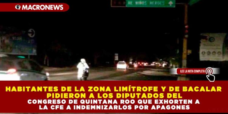 HABITANTES DE LA ZONA LIMÍTROFE Y DE BACALAR PIDIERON A LOS DIPUTADOS DEL CONGRESO DE QUINTANA ROO QUE EXHORTEN A LA CFE A INDEMNIZARLOS POR APAGONES
