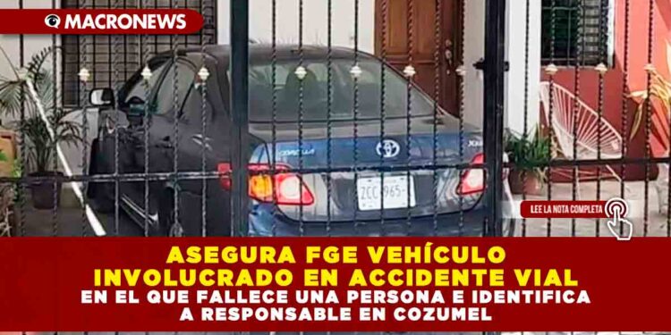 ASEGURA FGE VEHÍCULO INVOLUCRADO EN ACCIDENTE VIAL EN EL QUE FALLECE UNA PERSONA E IDENTIFICA A RESPONSABLE EN COZUMEL