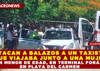 ATACAN A BALAZOS A UN TAXISTA QUE VIAJABA JUNTO A UNA MUJER Y UN MENOR DE EDAD, EN TERMINAL FORÁNEA EN PLAYA DEL CARMEN