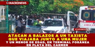 ATACAN A BALAZOS A UN TAXISTA QUE VIAJABA JUNTO A UNA MUJER Y UN MENOR DE EDAD, EN TERMINAL FORÁNEA EN PLAYA DEL CARMEN