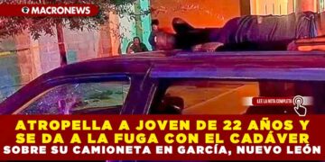 ATROPELLA A JOVEN DE 22 AÑOS Y SE DA A LA FUGA CON EL CADÁVER SOBRE SU CAMIONETA EN GARCÍA, NUEVO LEÓN