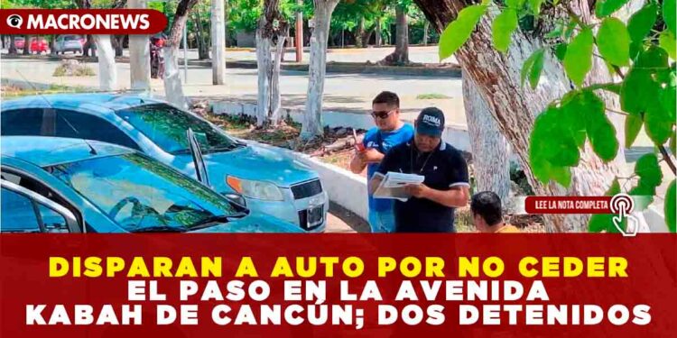 DISPARAN A AUTO POR NO CEDER EL PASO EN LA AVENIDA KABAH DE CANCÚN; DOS DETENIDOS
