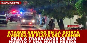 ATAQUE ARMADO EN LA QUINTA AVENIDA DE PLAYA DEL CARMEN DEJA A TRABAJADOR DE BAR MUERTO Y UNA MUJER HERIDA