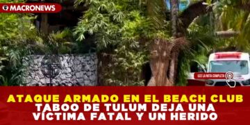 ATAQUE ARMADO EN EL BEACH CLUB TABOO DE TULUM DEJA UNA VÍCTIMA FATAL Y UN HERIDO