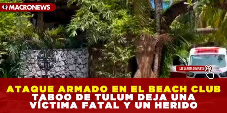 ATAQUE ARMADO EN EL BEACH CLUB TABOO DE TULUM DEJA UNA VÍCTIMA FATAL Y UN HERIDO