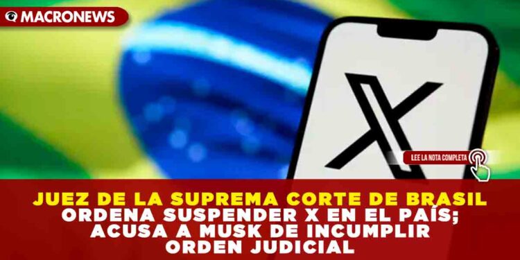 JUEZ DE LA SUPREMA CORTE DE BRASIL ORDENA SUSPENDER X EN EL PAÍS, ACUSA A MUSK DE INCUMPLIR ORDEN JUDICIAL