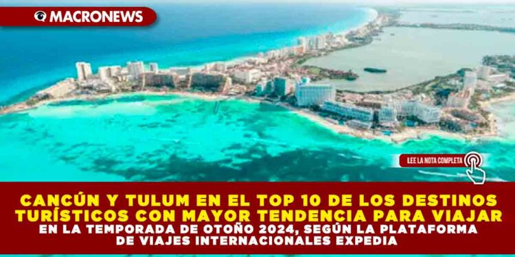 CANCÚN Y TULUM EN EL TOP 10 DE LOS DESTINOS TURÍSTICOS CON MAYOR TENDENCIA PARA VIAJAR EN LA TEMPORADA DE OTOÑO 2024, SEGÚN LA PLATAFORMA DE VIAJES INTERNACIONALES EXPEDIA