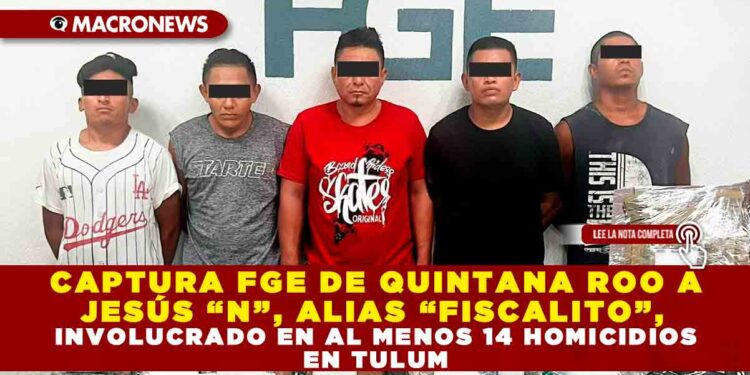 CAPTURA FGE DE QUINTANA ROO A JESÚS “N”, ALIAS “FISCALITO”, INVOLUCRADO EN AL MENOS 14 HOMICIDIOS EN TULUM
