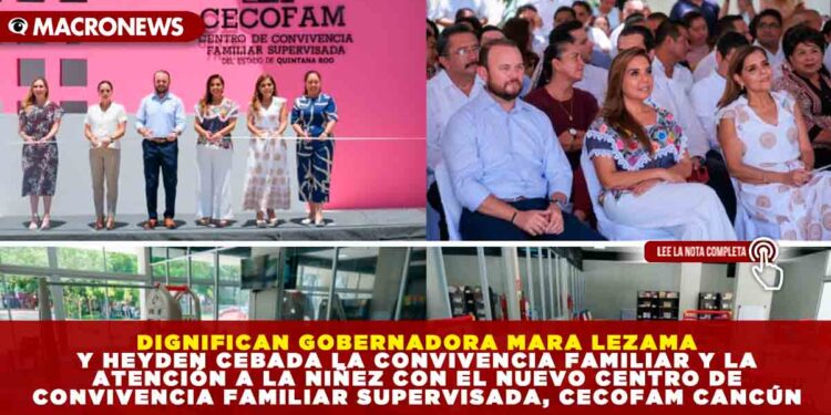 DIGNIFICAN GOBERNADORA MARA LEZAMA Y HEYDEN CEBADA LA CONVIVENCIA FAMILIAR Y LA ATENCIÓN A LA NIÑEZ CON EL NUEVO CENTRO DE CONVIVENCIA FAMILIAR SUPERVISADA, CECOFAM CANCÚN