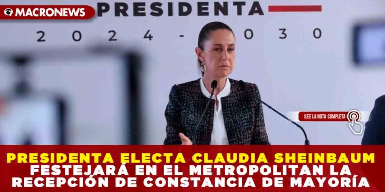 PRESIDENTA ELECTA CLAUDIA SHEINBAUM FESTEJARÁ EN EL METROPOLITAN LA RECEPCIÓN DE CONSTANCIA DE MAYORÍA
