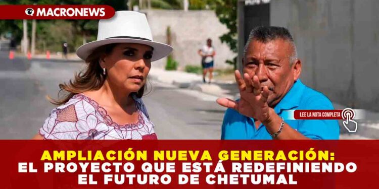 AMPLIACIÓN NUEVA GENERACIÓN: EL PROYECTO QUE ESTÁ REDEFINIENDO EL FUTURO DE CHETUMAL