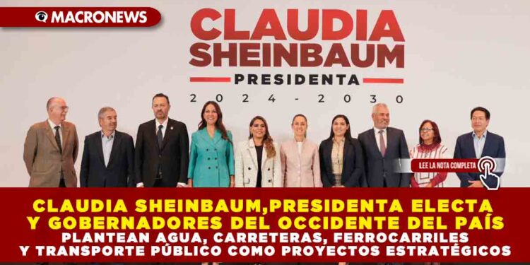 CLAUDIA SHEINBAUM, PRESIDENTA ELECTA Y GOBERNADORES DEL OCCIDENTE DEL PAÍS PLANTEAN AGUA, CARRETERAS, FERROCARRILES Y TRANSPORTE PÚBLICO COMO PROYECTOS ESTRATÉGICOS