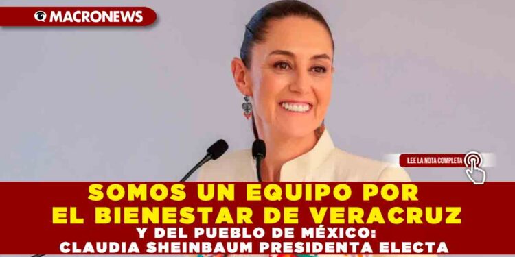 SOMOS UN EQUIPO POR EL BIENESTAR DE VERACRUZ Y DEL PUEBLO DE MÉXICO: CLAUDIA SHEINBAUM PRESIDENTA ELECTA