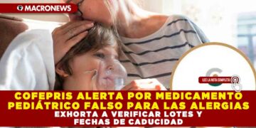 COFEPRIS ALERTA POR MEDICAMENTO PEDIÁTRICO FALSO PARA LAS ALERGIAS, EXHORTA A VERIFICAR LOTES Y FECHAS DE CADUCIDAD