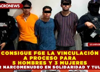 CONSIGUE FGE LA VINCULACIÓN A PROCESO PARA 5 HOMBRES Y 3 MUJERES POR NARCOMENUDEO EN SOLIDARIDAD Y TULUM