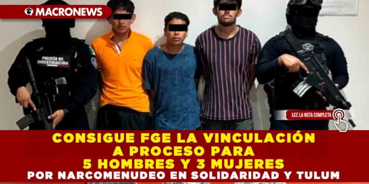 CONSIGUE FGE LA VINCULACIÓN A PROCESO PARA 5 HOMBRES Y 3 MUJERES POR NARCOMENUDEO EN SOLIDARIDAD Y TULUM