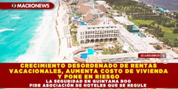 CRECIMIENTO DESORDENADO DE RENTAS VACACIONALES, AUMENTA COSTO DE VIVIENDA Y PONE EN RIESGO LA SEGURIDAD EN QUINTANA ROO PIDE ASOCIACIÓN DE HOTELES QUE SE REGULE