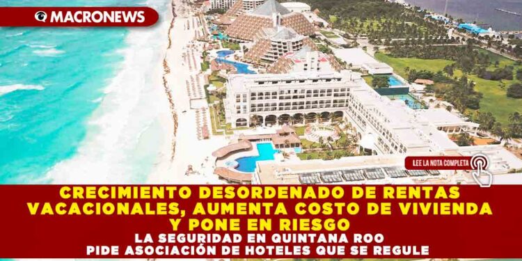CRECIMIENTO DESORDENADO DE RENTAS VACACIONALES, AUMENTA COSTO DE VIVIENDA Y PONE EN RIESGO LA SEGURIDAD EN QUINTANA ROO PIDE ASOCIACIÓN DE HOTELES QUE SE REGULE