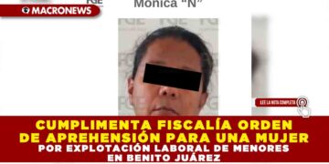 CUMPLIMENTA FISCALÍA ORDEN DE APREHENSIÓN PARA UNA MUJER POR EXPLOTACIÓN LABORAL DE MENORES EN BENITO JUÁREZ